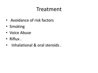 Treatment
• Avoidance of risk factors
• Smoking
• Voice Abuse
• Riflux .
• Inhalational & oral steroids .
 