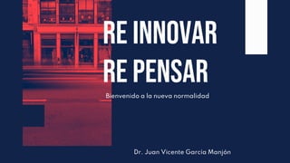 Bienvenido a la nueva normalidad
Re iNnovar
re pensar
Dr. Juan Vicente García Manjón
 
