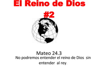 El Reino de Dios #2   Mateo 24.3   No podremos entender el reino de Dios  sin entender  al rey . 