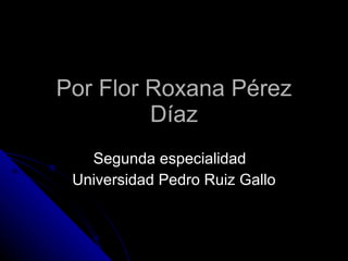 Por Flor Roxana Pérez Díaz Segunda especialidad  Universidad Pedro Ruiz Gallo 