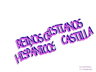M. C. García Chimeno I. E. S. “Leopoldo Cano” REINOS CRISTIANOS  HISPÁNICOS  CASTILLA 