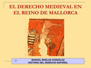 EL DERECHO MEDIEVAL EN EL REINO DE MALLORCA MANUEL MUELAS GONZÁLEZ HISTORIA DEL DERECHO ESPAÑOL 