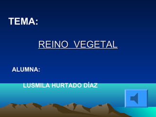 TEMA: 
RREEIINNOO VVEEGGEETTAALL 
ALUMNA: 
LUSMILA HURTADO DÍAZ 
 