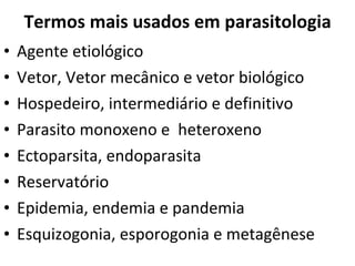 Termos mais usados em parasitologia Agente etiológico Vetor, Vetor mecânico e vetor biológico Hospedeiro, intermediário e definitivo Parasito monoxeno e  heteroxeno Ectoparsita, endoparasita Reservatório Epidemia, endemia e pandemia Esquizogonia, esporogonia e metagênese 