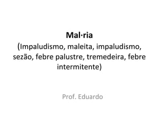 Malária ( Impaludismo, maleita, impaludismo, sezão, febre palustre, tremedeira, febre intermitente) Prof. Eduardo 