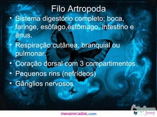 Filo Artropoda
• Sistema digestório completo; boca,
  faringe, esôfago,estômago, intestino e
  ânus.
• Respiração cutânea, branquial ou
  pulmonar.
• Coração dorsal com 3 compartimentos
• Pequenos rins (nefrídeos)
• Gânglios nervosos
 