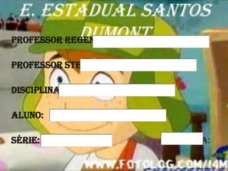 E. Estadual Santos
            Dumont
Professor Regente:

Professor STE:

Disciplina:

Aluno:

Série:           Data:
 
