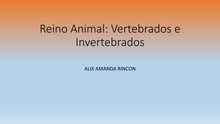 Reino Animal: Vertebrados e
Invertebrados
ALIX AMANDA RINCON
 