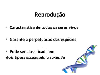 Reprodução
Reprodução
• Característica de todos os seres vivos
• Garante a perpetuação das espécies
• Pode ser classificada em
dois tipos: assexuada e sexuada
 