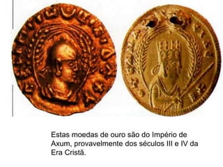 Estas moedas de ouro são do Império de
Axum, provavelmente dos séculos III e IV da
Era Cristã.
 