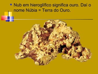  Nub em hieroglífico significa ouro. Daí o
nome Núbia = Terra do Ouro.
 