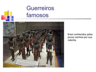 Guerreiros
famosos
Eram conhecidos pelos
povos vizinhos por sua
valentia.
 