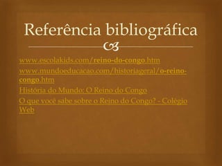 
www.escolakids.com/reino-do-congo.htm
www.mundoeducacao.com/historiageral/o-reino-
congo.htm
História do Mundo: O Reino do Congo
O que você sabe sobre o Reino do Congo? - Colégio
Web
Referência bibliográfica
 