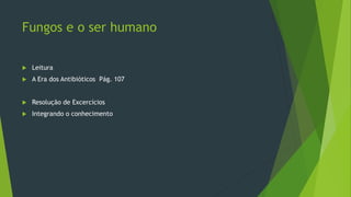 Fungos e o ser humano
 Leitura
 A Era dos Antibióticos Pág. 107
 Resolução de Excercícios
 Integrando o conhecimento
 