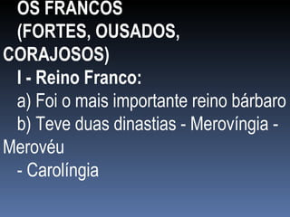 OS FRANCOS  (FORTES, OUSADOS, CORAJOSOS) I - Reino Franco: a) Foi o mais importante reino bárbaro b) Teve duas dinastias - Merovíngia - Merovéu - Carolíngia 