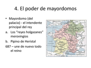 4. El poder de mayordomos
• Mayordomo (del
palacio) - el intendente
principal del rey
a. Los “reyes holgazanes”
merovingios
b. Pipino de Heristal
687 – une de nuevo todo
el reino