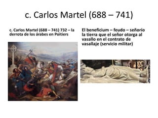 c. Carlos Martel (688 – 741)
c. Carlos Martel (688 – 741) 732 – la
derrota de los árabes en Poitiers
El beneficium – feudo – señorío
la tierra que el señor otorga al
vasallo en el contrato de
vasallaje (servicio militar)