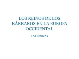LOS REINOS DE LOS 
BÁRBAROS EN LA EUROPA 
OCCIDENTAL 
Los Francos 
 
