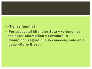 ¿Tienes familia?
¡Por supuesto! Mi mujer Seta y yo tenemos
dos hijos: Champiñón y Levadura. A
Champiñón seguro que lo co...