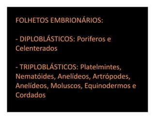 FOLHETOS EMBRIONÁRIOS:

- DIPLOBLÁSTICOS: Poriferos e
Celenterados

- TRIPLOBLÁSTICOS: Platelmintes,
Nematóides, Anelídeos...