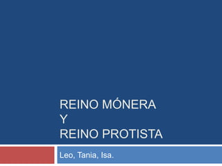 REINO MÓNERA
Y
REINO PROTISTA
Leo, Tania, Isa.

 