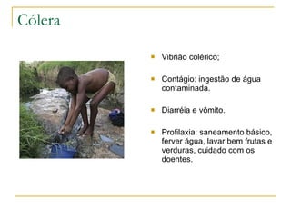 Cólera Vibrião colérico; Contágio: ingestão de água contaminada. Diarréia e vômito. Profilaxia: saneamento básico, ferver água, lavar bem frutas e verduras, cuidado com os doentes. 