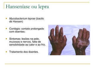 Hanseníase ou lepra Mycobacterium leprae  (bacilo de Hansen) Contágio: contato prolongado com doentes; Sintomas: lesões na pele, mucosas e nervos, falta de sensibilidade ao calor e ao frio. Tratamento dos doentes. 