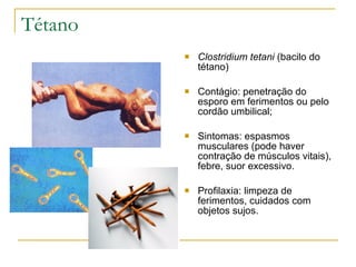 Tétano Clostridium tetani  (bacilo do tétano) Contágio: penetração do esporo em ferimentos ou pelo cordão umbilical; Sintomas: espasmos musculares (pode haver contração de músculos vitais), febre, suor excessivo. Profilaxia: limpeza de ferimentos, cuidados com objetos sujos. 