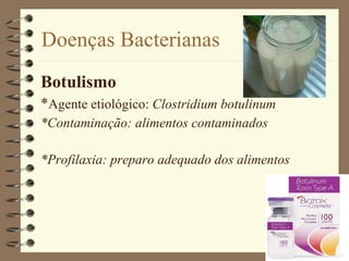 Doenças Bacterianas Botulismo * Agente etiológico:  Clostridium botulinum *Contaminação: alimentos contaminados *Profilaxia: preparo adequado dos alimentos 
