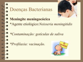 Doenças Bacterianas Meningite meningocócica *Agente etiológico: Neisseria   meningitidis *Contaminação: gotículas de saliva *Profilaxia: vacinação. 
