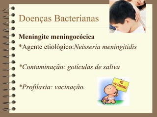 Doenças Bacterianas
Meningite meningocócica
*Agente etiológico:Neisseria meningitidis

*Contaminação: gotículas de saliva

*Profilaxia: vacinação.
 