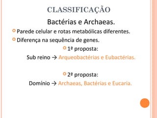 CLASSIFICAÇÃO
             Bactérias e Archaeas.
 Parede celular e rotas metabólicas diferentes.
 Diferença na sequência de genes.

                      1ª proposta:

      Sub reino → Arqueobactérias e Eubactérias.

                    2ª
                      proposta:
      Domínio → Archaeas, Bactérias e Eucaria.
 