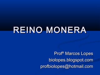REINO MONERA

           Profº Marcos Lopes
        biolopes.blogspot.com
    profbiolopes@hotmail.com
 