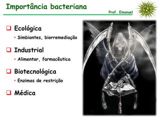 Importância bacteriana
                                 Prof. Emanuel



 Ecológica
  • Simbiontes, biorremediação

 Industrial
  • Alimentar, farmacêutica

 Biotecnológica
  • Enzimas de restrição

 Médica
 