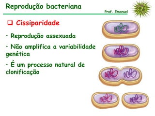 Reprodução bacteriana
                                  Prof. Emanuel


 Cissiparidade
• Reprodução assexuada
• Não amplifica a variabilidade
genética
• É um processo natural de
clonificação
 