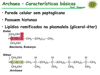 Archaea – Características básicas
                                     Prof. Emanuel

• Parede celular sem peptoglicano
• Possuem histonas
• Lipídios ramificados na plasmalela (glicerol-éter)
 