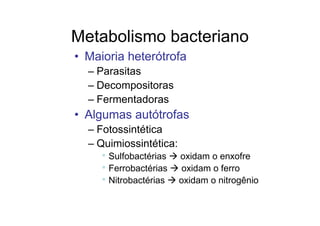 Metabolismo bacteriano
• Maioria heterótrofa
– Parasitas
– Decompositoras
– Fermentadoras
• Algumas autótrofas
– Fotossintética
– Quimiossintética:
• Sulfobactérias oxidam o enxofre
• Ferrobactérias oxidam o ferro
• Nitrobactérias oxidam o nitrogênio
 