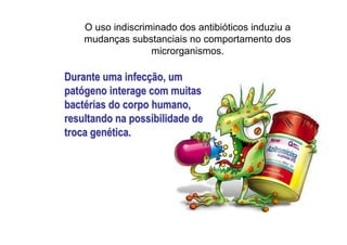 O uso indiscriminado dos antibióticos induziu a
mudanças substanciais no comportamento dos
microrganismos.
Durante uma infecDurante uma infecçção, umão, um
patpatóógeno interage com muitasgeno interage com muitas
bactbactéérias do corpo humano,rias do corpo humano,
resultando na possibilidade deresultando na possibilidade de
troca gentroca genéética.tica.
 