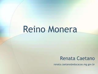 Reino Monera
Renata Caetano
renata.caetano@educacao.mg.gov.br
 