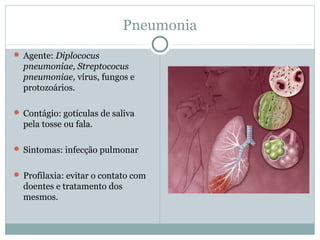 Pneumonia
 Agente: Diplococus
pneumoniae, Streptococus
pneumoniae, vírus, fungos e
protozoários.
 Contágio: gotículas de saliva
pela tosse ou fala.
 Sintomas: infecção pulmonar
 Profilaxia: evitar o contato com
doentes e tratamento dos
mesmos.
 