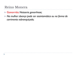 Reino Monera
 Gonorréia: Neisseria gonorrheae;
 Na mulher: doença pode ser assintomática ou na forma de
corrimento esbranquiçado;
 