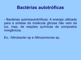 Bactérias autotróficas
- Bactérias quimioautotróficas: A energia utilizada
para a síntese da molécula glicose não vem da
l...