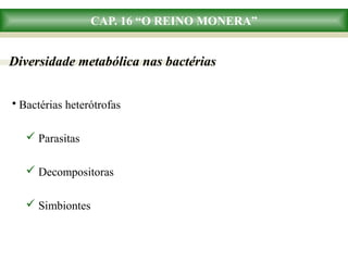CAP. 16 “O REINO MONERA”
Diversidade metabólica nas bactérias
• Bactérias heterótrofas
 Parasitas
 Decompositoras
 Simbiontes
 