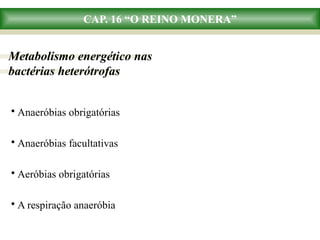 CAP. 16 “O REINO MONERA”
Metabolismo energético nas
bactérias heterótrofas
• Anaeróbias obrigatórias
• Anaeróbias facultativas
• Aeróbias obrigatórias
• A respiração anaeróbia
 
