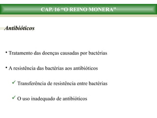 CAP. 16 “O REINO MONERA”
Antibióticos
• Tratamento das doenças causadas por bactérias
• A resistência das bactérias aos antibióticos
 Transferência de resistência entre bactérias
 O uso inadequado de antibióticos
 