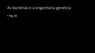 As bactérias e a engenharia genética
• Pág. 85
 