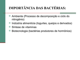 IMPORTÂNCIA DAS BACTÉRIAS:
 Ambiente (Processo de decomposição e ciclo do
nitrogênio)
 Indústria alimentícia (Iogurtes, queijos e derivados)
 Síntese de vitaminas
 Biotecnologia (bactérias produtores de hormônios)
 