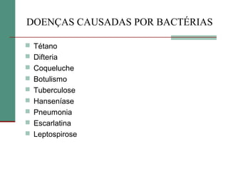 DOENÇAS CAUSADAS POR BACTÉRIAS
 Tétano
 Difteria
 Coqueluche
 Botulismo
 Tuberculose
 Hanseníase
 Pneumonia
 Escarlatina
 Leptospirose
 