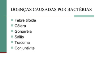 DOENÇAS CAUSADAS POR BACTÉRIAS
 Febre tifóide
 Cólera
 Gonorréia
 Sífilis
 Tracoma
 Conjuntivite
 