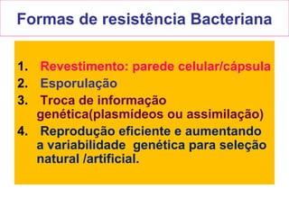 Formas de resistência Bacteriana
1. Revestimento: parede celular/cápsula
2. Esporulação
3. Troca de informação
genética(plasmídeos ou assimilação)
4. Reprodução eficiente e aumentando
a variabilidade genética para seleção
natural /artificial.
 